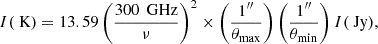 $$ \begin{aligned} I(\text{ K}) = 13.59\left(\dfrac{300\,\text{ GHz}}{\nu }\right)^2 \times \left(\dfrac{1^{\prime \prime }}{\theta _{\rm max}}\right)\left(\dfrac{1^{\prime \prime }}{\theta _{\rm min}}\right)I(\text{ Jy}), \end{aligned} $$