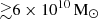 $ {\gtrsim}6 \times 10^{10}\,{{\mathrm{M}}_{\odot}} $