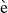 $ \grave{\mathrm{e}} $
