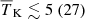 $ {\overline{T}_{\mathrm{K}}} \lesssim 5 ~(27) $