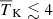 $ {\overline{T}_{\mathrm{K}}}\lesssim 4 $