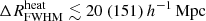 $ {\Delta R^{\mathrm{heat}}_{\mathrm{FWHM}}}\lesssim 20 ~(151)\,{h^{-1}\,\mathrm{Mpc}} $