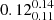 $ 0.12^{0.14}_{0.11} $