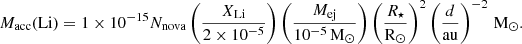 $$ M_{\mathrm {acc}}({\mathrm {Li}}) = 1\times 10^{-15} N_{\mathrm {nova}}\left (\frac {X_{\mathrm {Li}}}{2\times 10^{-5}}\right )\left (\frac {M_{\mathrm {ej}}}{10^{-5}\,\mathrm {M_\odot }}\right )\left (\frac {R_\star }{\mathrm {R_\odot }}\right )^2\left (\frac {d}{\mathrm {au}}\right )^{-2}\,\mathrm {M_\odot }. $$