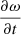 $ \frac {\partial \omega }{\partial t} $