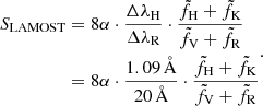 $$ \begin{aligned}S_{\mathrm {LAMOST}}& = 8\alpha \cdot \frac {\Delta \lambda _{\mathrm {H}}}{\Delta \lambda _{\mathrm {R}}} \cdot \frac {{\tilde {f}}_{\mathrm {H}} +{\tilde {f}}_{\mathrm {K}}}{{\tilde {f}}_{\mathrm {V}} +{\tilde {f}}_{\mathrm {R}}}\\ &= 8\alpha \cdot \frac {1.09 \, {\mathrm {\mathring{{\mathrm{A}}}}}}{20\, {\mathrm {\mathring{{\mathrm{A}}}}}} \cdot \frac {{\tilde {f}}_{{\mathrm {H}}} +{\tilde {f}}_{\mathrm {K}}}{{\tilde {f}}_{\mathrm {V}} +{\tilde {f}}_{\mathrm {R}}} \end{aligned}. $$