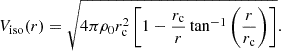 $$ V_{{\mathrm {iso}}} (r) = \sqrt {4\pi \rho _{0} r_{\mathrm {c}}^{2} \left [1 - \frac {r_{\mathrm {c}}}{r} \tan ^{-1} \left (\frac {r}{r_{\mathrm {c}}}\right )\right ]}. $$