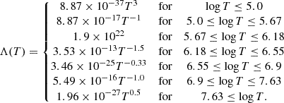 $$ \begin{aligned} \Lambda (T) = \left\{ \begin{matrix} 8.87 \times 10^{-37} T^{3}&\mathrm{for}&\log {T} \le 5.0 \\ 8.87 \times 10^{-17} T^{-1}&\mathrm{for}&5.0 \le \log {T} \le 5.67 \\ 1.9 \times 10^{22}&\mathrm{for}&5.67 \le \log {T} \le 6.18 \\ 3.53 \times 10^{-13} T^{-1.5}&\mathrm{for}&6.18 \le \log {T} \le 6.55 \\ 3.46 \times 10^{-25} T^{-0.33}&\mathrm{for}&6.55 \le \log {T} \le 6.9 \\ 5.49 \times 10^{-16} T^{-1.0}&\mathrm{for}&6.9 \le \log {T} \le 7.63 \\ 1.96 \times 10^{-27} T^{0.5}&\mathrm{for}&7.63 \le \log {T}. \end{matrix}\right. \end{aligned} $$