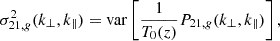 $$ \sigma ^2_{21,g}(k_\perp ,k_\parallel ) = {\mathrm {var}}\left [\frac {1}{T_0(z)}P_{21,g}(k_\perp ,k_\parallel )\right ], $$
