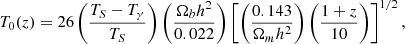 $$ T_0(z) = 26\left (\frac {T_S-T_\gamma }{T_S}\right )\left (\frac {\Omega _b h^2}{0.022}\right ) \left [\left (\frac {0.143}{\Omega _m h^2}\right )\left (\frac {1+z}{10}\right )\right ]^{1/2}, $$