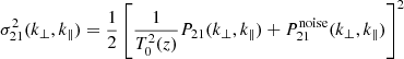$$ \sigma ^2_{21}(k_\perp ,k_\parallel ) = \frac {1}{2}\left [\frac {1}{T^2_0(z)}P_{21}(k_\perp ,k_\parallel )+P_{21}^{{\mathrm {noise}}}(k_\perp ,k_\parallel )\right ]^2 $$