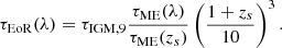 $$ \tau _{\mathrm {EoR}}(\lambda ) = \tau _{\mathrm {IGM},9}\frac {\tau _{\mathrm {ME}}(\lambda )}{\tau _{\mathrm {ME}}(z_s)}\left (\frac {1+z_s}{10}\right )^3. $$