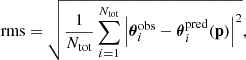 $$ \begin{aligned} \mathrm{rms}=\sqrt{\frac{1}{N_{\rm tot}}\sum _{i = 1}^{N_{\rm tot}}\left|\boldsymbol{\theta }^\mathrm{obs}_{i}-{\boldsymbol{\theta }}^\mathrm{pred}_{i}(\mathbf p )\right|^2}, \end{aligned} $$