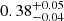 $ 0.38 ^{+ 0.05 }_{- 0.04 } $