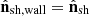$ {\hat {{\mathbf {n}}}}_\mathrm {sh, wall} = {\hat {{\mathbf {n}}}}_\mathrm {sh} $