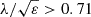 $ \lambda /\sqrt {\varepsilon } >0.71 $