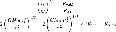 $$ \begin{aligned} \begin{aligned}&\left(\frac{t_s}{t_d}\right)^{2/3} \sim \frac{R_{\rm out2}}{R_{\rm out}} \\ 2\left(\frac{GM_{\rm BH}t_s^2}{\pi ^2}\right)^{1/3}&-2\left(\frac{GM_{\rm BH}t_d^2}{\pi ^2} \right)^{1/3}\ge (R_{\rm out2}-R_{\rm out}). \end{aligned} \end{aligned} $$