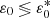 $ \varepsilon _0 \lessgtr \varepsilon _0^* $