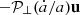$ -{\cal {{P}}}_\perp ({\dot {a}}/a) {{\mathbf {u}}} $