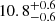 $ 10.8^{+0.6}_{-0.6} $