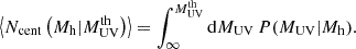 $$ \begin{aligned} \left\langle N_{\rm cent}\left(M_{\rm h} | M_{\rm UV}^\mathrm{th} \right) \right\rangle = \displaystyle \int ^{M_{\rm UV}^\mathrm{th}}_{\infty } \mathrm{d} M_{\rm UV} \, P(M_{\rm UV}|M_{\rm h}). \end{aligned} $$