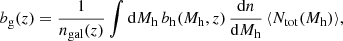 $$ \begin{aligned} b_{\rm g} (z) = \dfrac{1}{ n_{\rm gal}(z)}\displaystyle \int \mathrm{d} M_{\rm h} \, b_{\rm h}(M_{\rm h}, z) \, \dfrac{\mathrm{d} n}{\mathrm{d} M_{\rm h}}\, \langle N_{\rm tot} (M_{\rm h}) \rangle , \end{aligned} $$