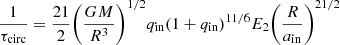 $$ \frac {1}{\tau _{\mathrm {{circ}}}} = \frac {21}{2}\Bigg (\frac {GM}{R^3} \Bigg )^{1/2} q_{\mathrm {in}}(1+q_{\mathrm {in}})^{11/6} E_2 \Bigg (\frac {R}{a_{\mathrm {in}}} \Bigg )^{21/2} $$