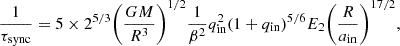 $$ \frac {1}{\tau _{\mathrm {{sync}}}} = 5 \times 2^{5/3} \Bigg (\frac {GM}{R^3} \Bigg )^{1/2} \frac {1}{\beta ^2} q_{\mathrm {in}}^2(1+q_{\mathrm {in}})^{5/6} E_2 \Bigg (\frac {R}{a_{\mathrm {in}}} \Bigg )^{17/2}, $$