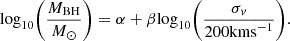 $$ \mathrm {log}_{10}\Bigg (\frac {M_{\mathrm {BH}}}{M_{\odot }}\Bigg ) = \alpha + \beta \mathrm { log}_{10}\Bigg (\frac {\sigma _v}{200 \mathrm { km s}^{-1}}\Bigg ). $$
