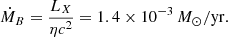 $$ {\dot {M}}_{B}=\frac {L_X}{\eta c^2} = 1.4\times 10^{-3}\,M_\odot /\mathrm {yr}. $$