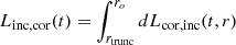 $ L_{\mathrm {inc,cor}}(t) = \int _{r_{\mathrm {trunc}}}^{r_{o}} dL_{\mathrm {cor, inc}}(t,r) $