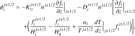 $\begin{array}{*{20}{c}} {\phi _i^{j \pm 1/2} = - K_{zz}^{j \pm 1/2}{n^{j \pm 1/2}}\frac{{\partial {f_i}}}{{\partial z}}{|_{j \pm 1/2}} - D_i^{j \pm 1/2}{n^{j \pm 1/2}}[\frac{{\partial {f_i}}}{{\partial z}}{|_{j \pm 1/2}}}\\ { + \left( {\frac{{f_i^{j \pm 1/2}}}{{H_i^{j \pm 1/2}}} - \frac{{f_i^{j \pm 1/2}}}{{H_0^{j \pm 1/2}}} + \frac{{{\alpha _i}}}{{{T^{j \pm 1/2}}}}\frac{{dT}}{{dz}}{|_{j \pm 1/2}}f_i^{j \pm 1/2}} \right)],} \end{array}$