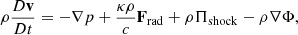 $$ \rho \frac {D{{\mathbf {v}}}}{Dt} = -\nabla p + \frac {\kappa \rho }{c} {{\mathbf {F}}}_\mathrm {rad} + \rho \mathbf {{\Pi }}_\mathrm {shock} - \rho \nabla \Phi , $$