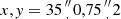 $ x,{{\mathit {y}}} = 35\mbox {${{{\prime\prime \atop \cdot }} }$}0,75\mbox {${{{\prime\prime \atop \cdot }} }$}2 $