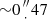 $ {\sim }0\mbox {${{{\prime\prime \atop \cdot }} }$}47 $