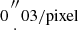 $ 0{ {{{{\prime\prime \atop \cdot }} }}}03/{\mathrm {pixel}} $