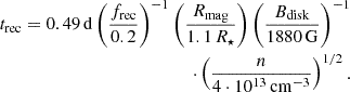 $$ \begin{aligned} t_{\rm rec}= 0.49\,\mathrm{d} \left(\frac{f_{\rm rec}}{0.2}\right)^{-1}\left(\frac{R_{\rm mag}}{1.1\,R_\star }\right)\left(\frac{B_{\rm disk}}{1880\,\mathrm{G} }\right)^{-1}\\ \cdot \left(\frac{n}{4\cdot 10^{13}\,\mathrm{cm} ^{-3}}\right)^{1/2}. \end{aligned} $$