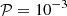 $ { {\cal {{P}}}} = 10^{-3} $