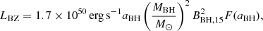 $$ L_{\mathrm {BZ}} = 1.7\times 10^{50}\,{\mathrm {erg\,s^{-1}}} a_{\mathrm {BH}}\left (\frac {M_{\mathrm {BH}}}{M_{\odot }}\right )^2B_{\mathrm {BH,15}}^2F(a_{\mathrm {BH}}), $$