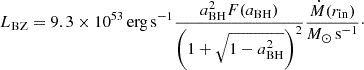 $$ L_{\mathrm {BZ}} = 9.3\times 10^{53}\,{\mathrm {erg\,s^{-1}}} \frac {a_{\mathrm {BH}}^2F(a_{\mathrm {BH}})}{\left (1+\sqrt {1-a_{\mathrm {BH}}^2}\right )^2} \frac {{\dot {M}}(r_{\mathrm {in}})}{M_{\odot }\,{\mathrm {s}}^{-1}}\cdot $$