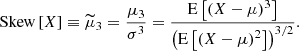 $$ \begin{aligned} \text{ Skew}\left[X\right]\equiv \widetilde{\mu }_3=\dfrac{\mu _3}{\sigma ^3}=\dfrac{\mathrm{E} \left[\left(X-\mu \right)^3\right]}{\left(\mathrm{E} \left[\left(X-\mu \right)^2\right]\right)^{3/2}}. \end{aligned} $$