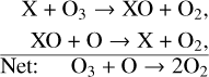 \[\begin{array}{{c}} \frame{\,\,\,\frame{\text{X~ + ~}}\frame{\frame{\text{O}}_\frame{\text{3}}} \to \frame{\text{XO~ + }}\,\frame{\frame{\text{O}}_\frame{\text{2}}}\frame{\text{,}}} \hfill \\ \frame{\,\,\,\,\,\frame{\text{XO}}\,\frame{\text{ + }}\,\frame{\text{O}}\, \to \,\frame{\text{X}}\,\frame{\text{ + }}\,\frame{\frame{\text{O}}_\frame{\text{2}}}\frame{\text{,}}} \hfill \\ \frame{\overline \frame{\frame{\text{Net:~}}\,\,\,\,\frame{\frame{\text{O}}_\frame{\text{3}}}\,\frame{\text{ + }}\,\frame{\text{~O}}\, \to \,\frame{\text{2}}\frame{\frame{\text{O}}_\frame{\text{2}}}} } \hfill \\ \end{array} \]