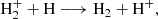 $$ \begin{aligned} \mathrm{H}_2^+ + \mathrm{H}&\longrightarrow \mathrm{H}_2 + \mathrm{H}^+,\end{aligned} $$