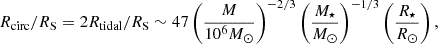 Mathematical equation: $$ \begin{aligned} R_{\rm circ} / R_\mathrm{S} = 2 R_{\rm tidal} / R_\mathrm{S} \sim 47 \left(\frac{M}{10^6 M_{\odot }}\right)^{-2/3}\left(\frac{M_\star }{M_{\odot }}\right)^{-1/3}\left(\frac{R_\star }{R_{\odot }}\right), \end{aligned} $$
