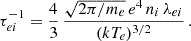 Mathematical equation: $$ \begin{aligned} \tau ^{-1}_{ei} = \frac{4}{3}\, \frac{\sqrt{2\pi /m_e}\, e^4 \,n_i\,\lambda _{ei}}{(kT_e)^{3/2}} \, . \end{aligned} $$