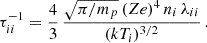 Mathematical equation: $$ \begin{aligned} \tau ^{-1}_{ii} = \frac{4}{3}\, \frac{\sqrt{\pi /m_p}\, (Ze)^4 \,n_i\,\lambda _{ii}}{(kT_i)^{3/2}} \, . \end{aligned} $$