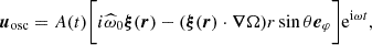 $$ \begin{aligned} {\boldsymbol{u}_{\rm osc}}=A(t)\bigg [i \widehat{\omega }_0 \boldsymbol{\xi } (\boldsymbol{r})-(\boldsymbol{\xi }(\boldsymbol{r}) \cdot \boldsymbol{\nabla } \Omega ) r \sin \theta \boldsymbol{e}_\varphi \bigg ] \mathrm{e}^{\mathrm{i} \omega t}, \end{aligned} $$
