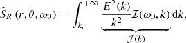 $$ \begin{aligned} \hat{S}_R\left(r, \theta , \omega _0\right)=\int _{k_c}^{+\infty } \underbrace{\frac{E^2(k)}{k^2} \mathcal{I} (\omega _0,k)}_{\mathcal{J} (k)} \mathrm{d}k, \end{aligned} $$