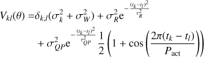 Mathematical equation: $\eqalign{ & {V_{kl}}\left( \theta \right) = {\delta _{k,l}}\left( {\sigma _k^2 + \sigma _W^2} \right) + \sigma _R^2{{\rm{e}}^{ - {{{{\left( {{t_k} - {t_l}} \right)}^2}} \over {\tau _R^2}}}} \cr & \;\;\;\;\;\;\;\;\;\;\;\;\; + \sigma _{QP}^2{{\rm{e}}^{ - {{{{\left( {{t_k} - {t_l}} \right)}^2}} \over {\tau _{QP}^2}}}}{1 \over 2}\left( {1 + \cos \left( {{{2\pi \left( {{t_k} - {t_l}} \right)} \over {{P_{{\rm{act}}}}}}} \right)} \right) \cr} $