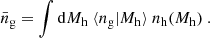 Mathematical equation: $$ \begin{aligned} {\bar{n}_{\rm g}} = \int \mathrm{d}{M_{\rm h}}\ \langle {n_{\rm g}} | {M_{\rm h}} \rangle \ {n_{\rm h}}({M_{\rm h}})\ . \end{aligned} $$